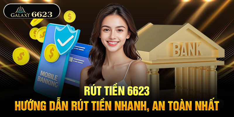 Rút tiền 6623 - Hướng dẫn rút tiền nhanh, an toàn nhất
